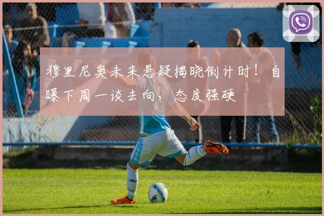 穆里尼奥未来悬疑揭晓倒计时！自曝下周一谈去向，态度强硬