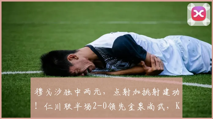 穆戈沙独中两元，点射加挑射建功！仁川联半场2-0领先金泉尚武，K联赛焦点战解析