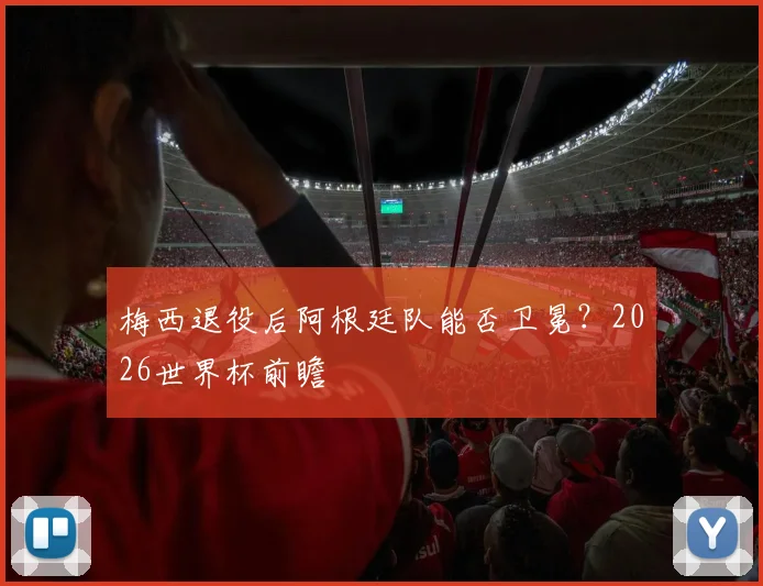 梅西退役后阿根廷队能否卫冕？2026世界杯前瞻
