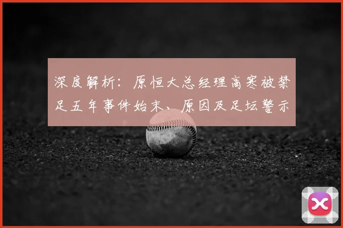 深度解析：原恒大总经理高寒被禁足五年事件始末、原因及足坛警示