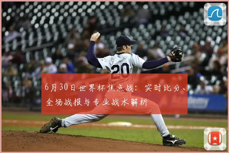 6月30日世界杯焦点战：实时比分、全场战报与专业战术解析