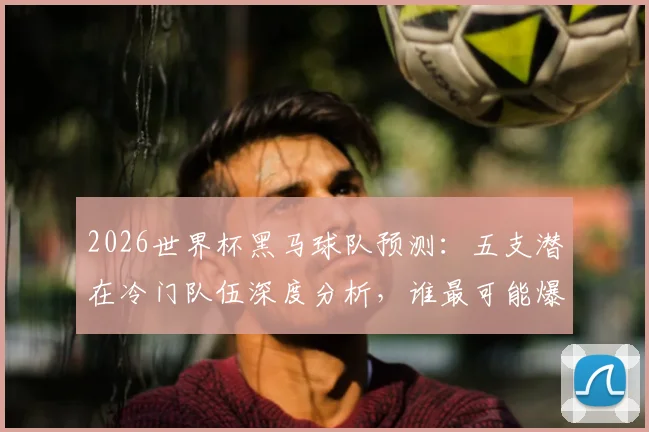 2026世界杯黑马球队预测:五支潜在冷门队伍深度分析,谁最可能爆冷?