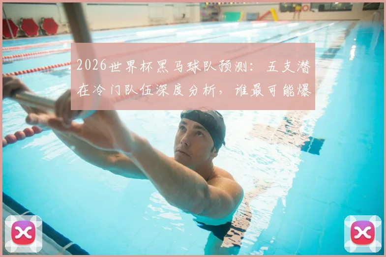 2026世界杯黑马球队预测：五支潜在冷门队伍深度分析，谁最可能爆冷？
