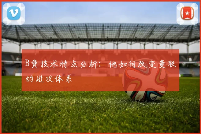 B费技术特点分析:他如何改变曼联的进攻体系
