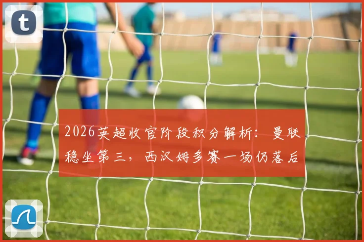 2026英超收官阶段积分解析：曼联稳坐第三，西汉姆多赛一场仍落后热刺2分，欧战资格悬念持续