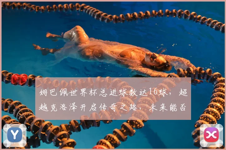 姆巴佩世界杯总进球数达16球,超越克洛泽开启传奇之路,未来能否打破纪录?
