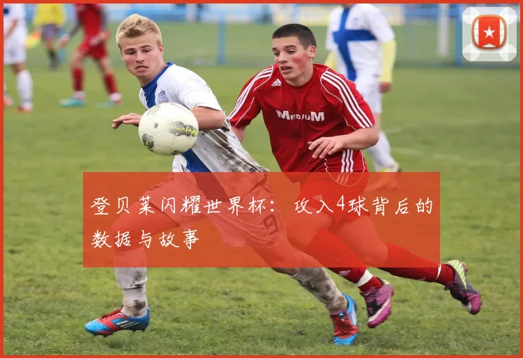 登贝莱闪耀世界杯:攻入4球背后的数据与故事