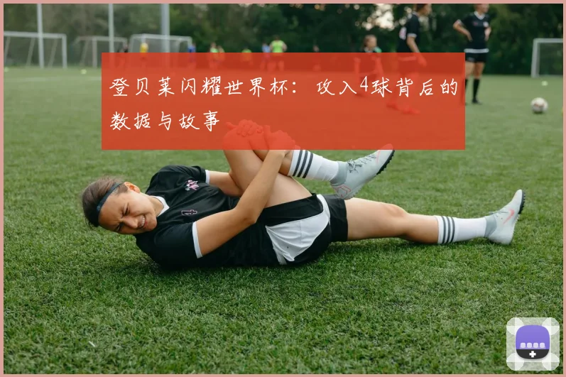 登贝莱闪耀世界杯：攻入4球背后的数据与故事