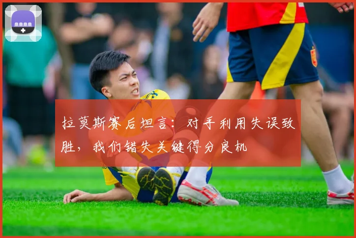 拉莫斯赛后坦言：对手利用失误致胜，我们错失关键得分良机