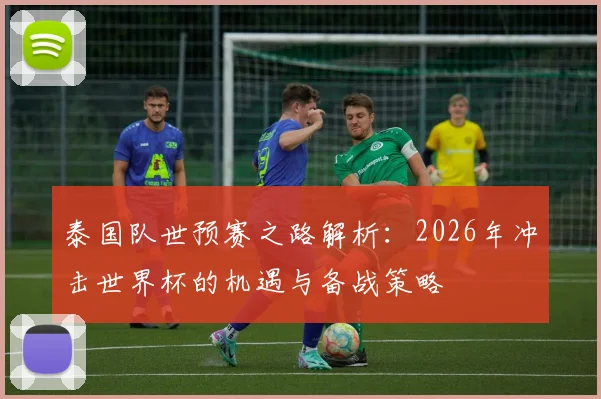 泰国队世预赛之路解析：2026年冲击世界杯的机遇与备战策略