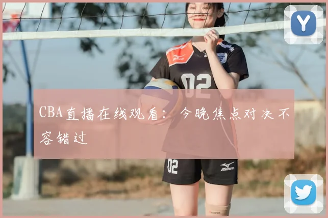 CBA直播在线观看：今晚焦点对决不容错过