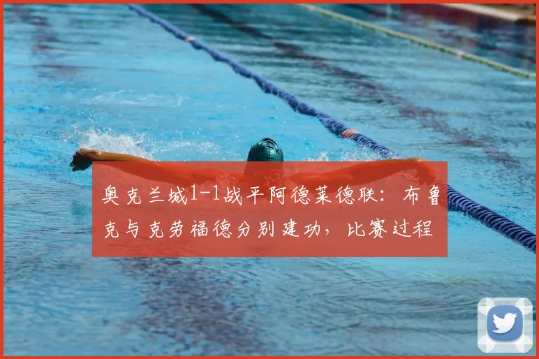 奥克兰城1-1战平阿德莱德联：布鲁克与克劳福德分别建功，比赛过程详解与赛后分析