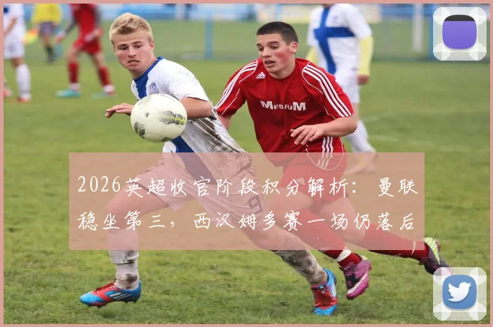 2026英超收官阶段积分解析:曼联稳坐第三,西汉姆多赛一场仍落后热刺2分,欧战资格悬念持续