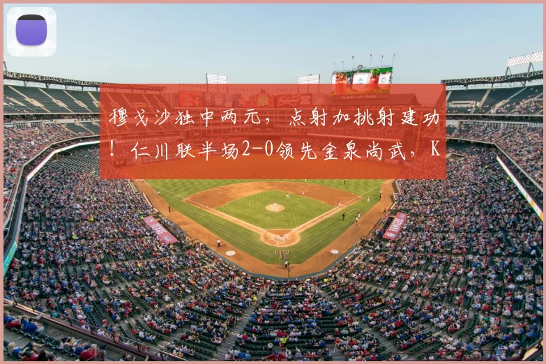 穆戈沙独中两元，点射加挑射建功！仁川联半场2-0领先金泉尚武，K联赛焦点战解析