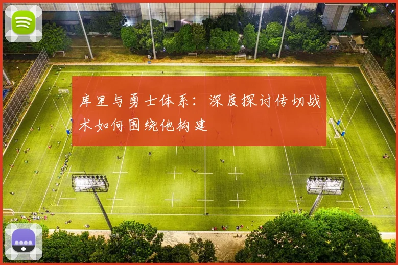 库里与勇士体系:深度探讨传切战术如何围绕他构建